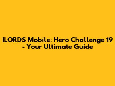 ILORDS Mobile: Hero Challenge 19 - Your Ultimate Guide