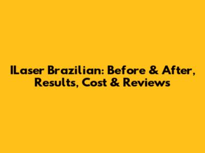 ILaser Brazilian: Before & After, Results, Cost & Reviews