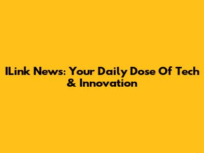 ILink News: Your Daily Dose Of Tech & Innovation