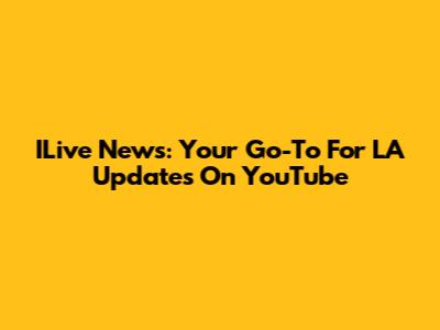 ILive News: Your Go-To For LA Updates On YouTube