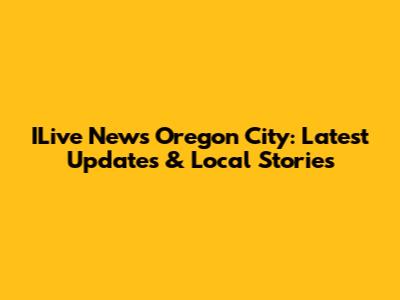 ILive News Oregon City: Latest Updates & Local Stories