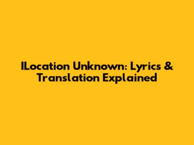 ILocation Unknown: Lyrics & Translation Explained