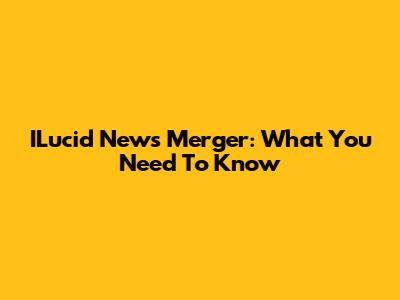 ILucid News Merger: What You Need To Know