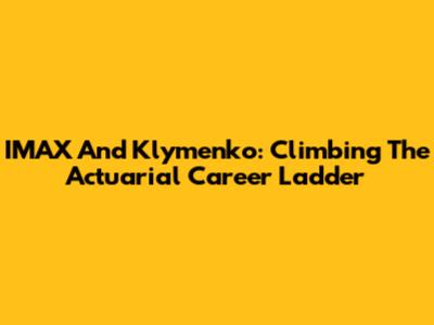 IMAX And Klymenko: Climbing The Actuarial Career Ladder