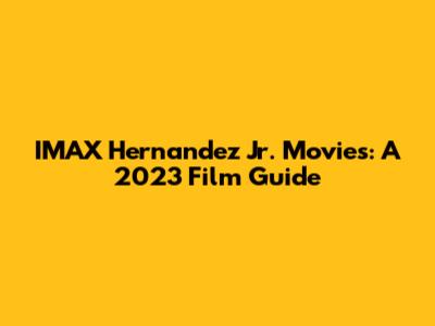 IMAX Hernandez Jr. Movies: A 2023 Film Guide