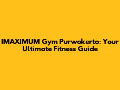 IMAXIMUM Gym Purwokerto: Your Ultimate Fitness Guide