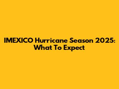 IMEXICO Hurricane Season 2025: What To Expect