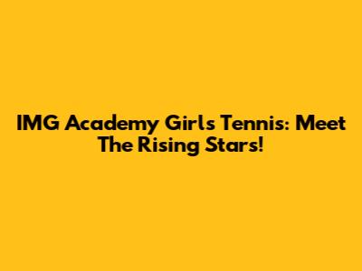 IMG Academy Girls Tennis: Meet The Rising Stars!