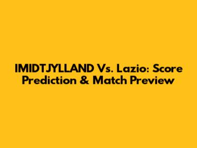 IMIDTJYLLAND Vs. Lazio: Score Prediction & Match Preview