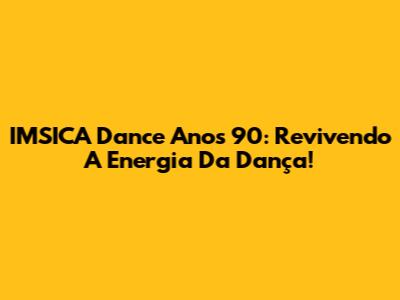 IMSICA Dance Anos 90: Revivendo A Energia Da Dança!