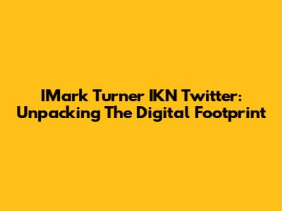 IMark Turner IKN Twitter: Unpacking The Digital Footprint