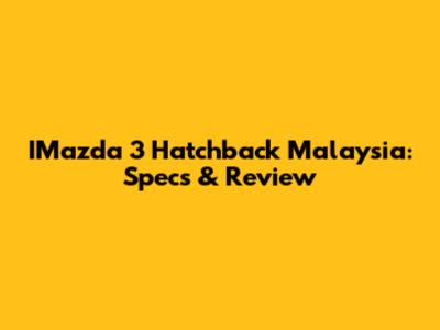 IMazda 3 Hatchback Malaysia: Specs & Review
