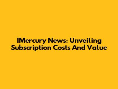 IMercury News: Unveiling Subscription Costs And Value