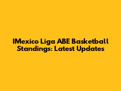 IMexico Liga ABE Basketball Standings: Latest Updates