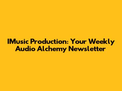 IMusic Production: Your Weekly Audio Alchemy Newsletter
