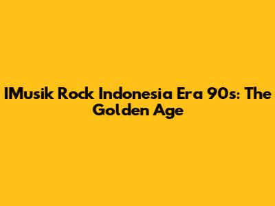 IMusik Rock Indonesia Era '90s: The Golden Age