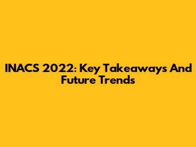 INACS 2022: Key Takeaways And Future Trends