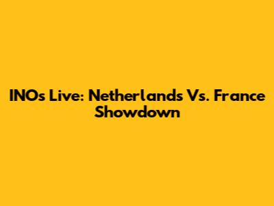 INO's Live: Netherlands Vs. France Showdown