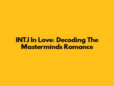 INTJ In Love: Decoding The Mastermind's Romance