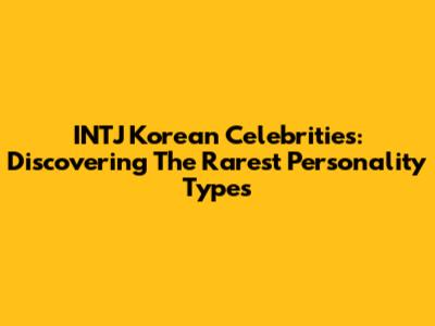 INTJ Korean Celebrities: Discovering The Rarest Personality Types