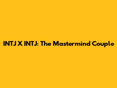 INTJ X INTJ: The Mastermind Couple