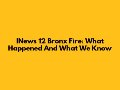 INews 12 Bronx Fire: What Happened And What We Know