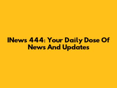 INews 444: Your Daily Dose Of News And Updates