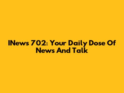 INews 702: Your Daily Dose Of News And Talk