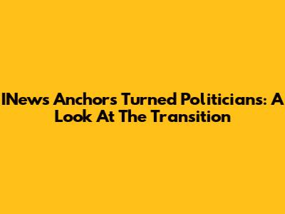 INews Anchors Turned Politicians: A Look At The Transition