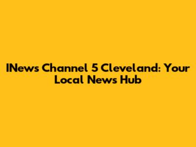 INews Channel 5 Cleveland: Your Local News Hub