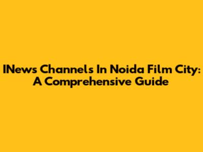 INews Channels In Noida Film City: A Comprehensive Guide