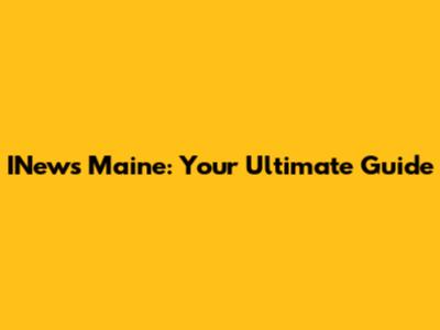 INews Maine: Your Ultimate Guide