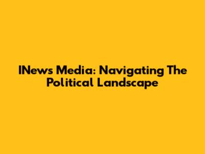 INews Media: Navigating The Political Landscape