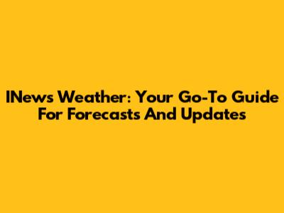 INews Weather: Your Go-To Guide For Forecasts And Updates