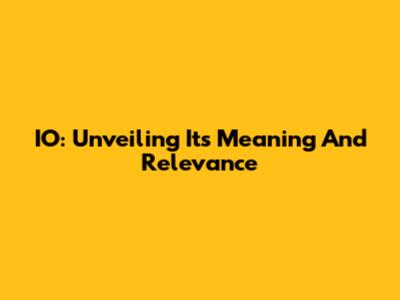 IO: Unveiling Its Meaning And Relevance