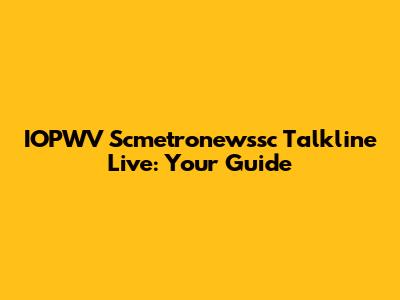 IOPWV Scmetronewssc Talkline Live: Your Guide