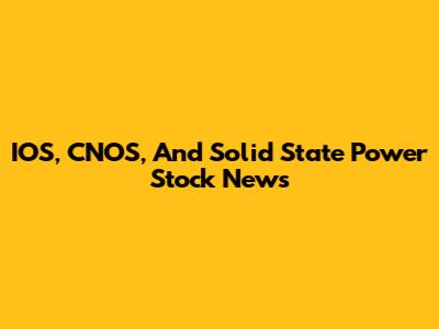 IOS, CNOS, And Solid State Power Stock News