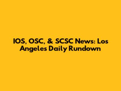 IOS, OSC, & SCSC News: Los Angeles Daily Rundown