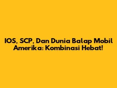 IOS, SCP, Dan Dunia Balap Mobil Amerika: Kombinasi Hebat!