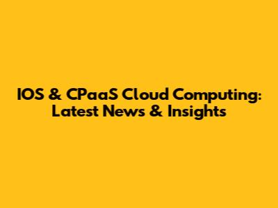 IOS & CPaaS Cloud Computing: Latest News & Insights