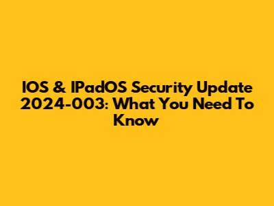 IOS & IPadOS Security Update 2024-003: What You Need To Know
