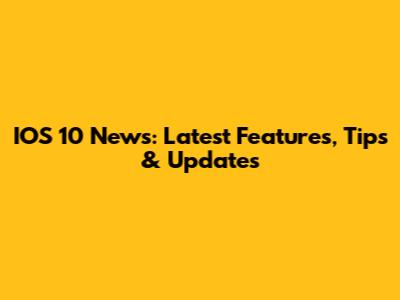 IOS 10 News: Latest Features, Tips & Updates