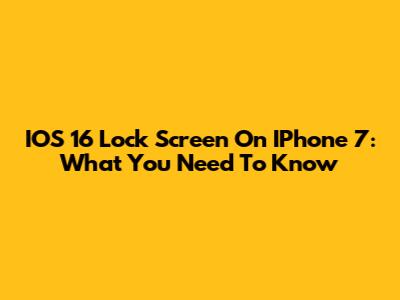 IOS 16 Lock Screen On IPhone 7: What You Need To Know
