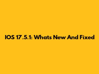 IOS 17.5.1: What's New And Fixed