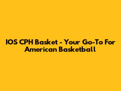 IOS CPH Basket - Your Go-To For American Basketball