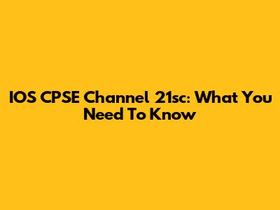 IOS CPSE Channel 21sc: What You Need To Know
