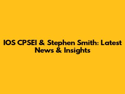 IOS CPSEI & Stephen Smith: Latest News & Insights