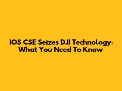IOS CSE Seizes DJI Technology: What You Need To Know
