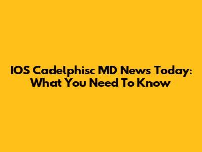 IOS Cadelphisc MD News Today: What You Need To Know