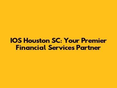 IOS Houston SC: Your Premier Financial Services Partner